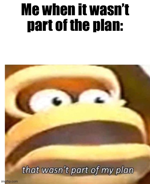 That wasn't part of my plan | Me when it wasn’t part of the plan: | image tagged in that wasn't part of my plan | made w/ Imgflip meme maker