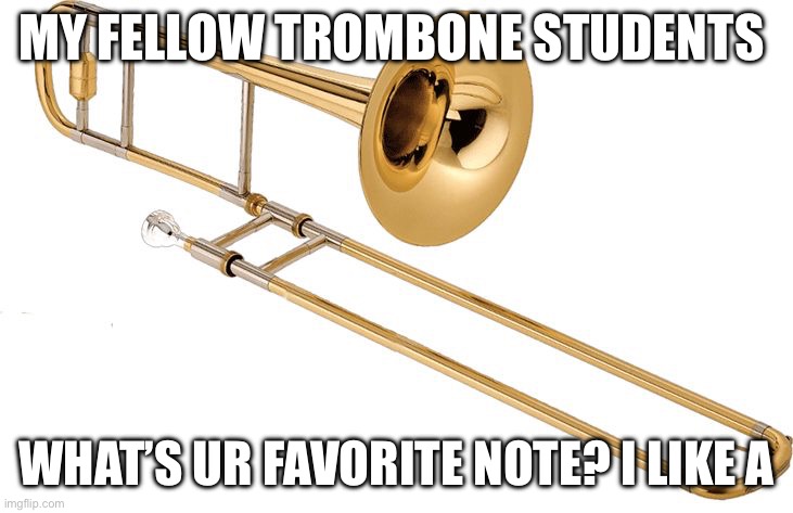 BTW IM THE ONLY GIRL IN SCHOOL WHO PLAYS TROMBONE | MY FELLOW TROMBONE STUDENTS; WHAT’S UR FAVORITE NOTE? I LIKE A | image tagged in trombone | made w/ Imgflip meme maker