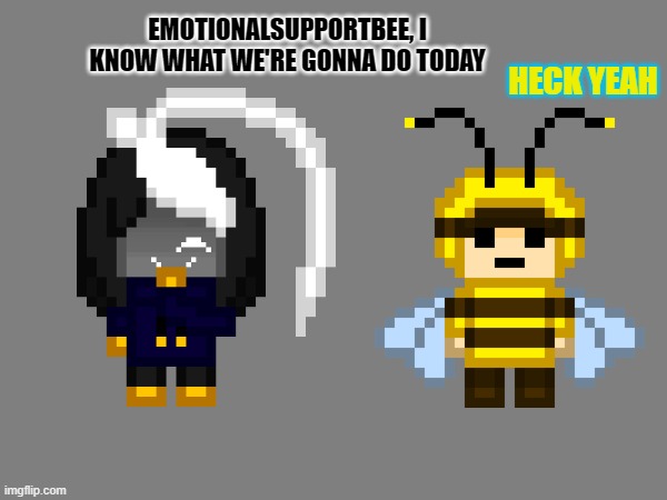 EMOTIONALSUPPORTBEE, I KNOW WHAT WE'RE GONNA DO TODAY HECK YEAH | made w/ Imgflip meme maker