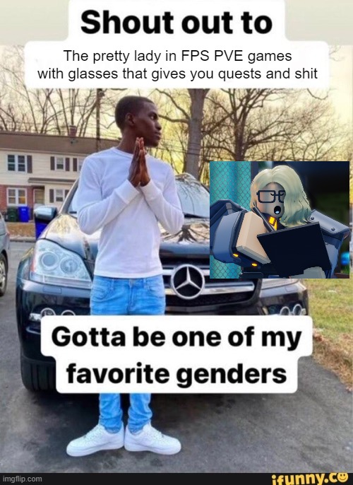 gotta be one of my favorite genders | The pretty lady in FPS PVE games with glasses that gives you quests and shit | image tagged in gotta be one of my favorite genders | made w/ Imgflip meme maker