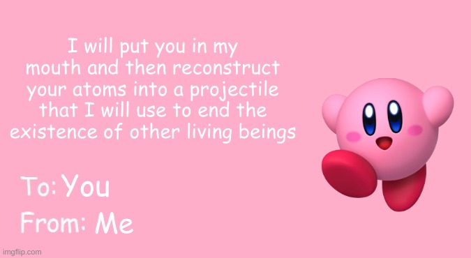 Happy valentine's day | I will put you in my mouth and then reconstruct your atoms into a projectile that I will use to end the existence of other living beings; You; Me | image tagged in valentine's day card meme | made w/ Imgflip meme maker