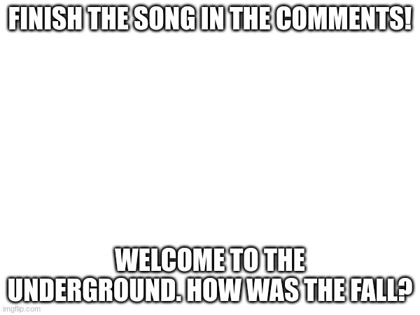 FINISH THE SONG IN THE COMMENTS! WELCOME TO THE UNDERGROUND. HOW WAS THE FALL? | made w/ Imgflip meme maker