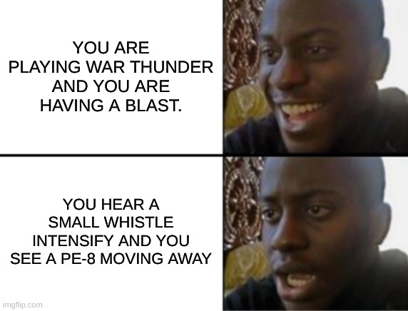 i'm in danger | YOU ARE PLAYING WAR THUNDER AND YOU ARE HAVING A BLAST. YOU HEAR A SMALL WHISTLE INTENSIFY AND YOU SEE A PE-8 MOVING AWAY | image tagged in oh yeah oh no | made w/ Imgflip meme maker