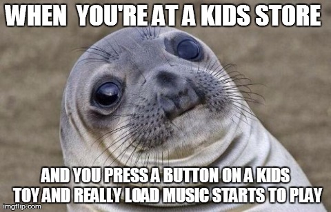 Awkward Moment Sealion Meme | WHEN  YOU'RE AT A KIDS STORE  AND YOU PRESS A BUTTON ON A KIDS TOY AND REALLY LOAD MUSIC STARTS TO PLAY | image tagged in awkward sealion,AdviceAnimals | made w/ Imgflip meme maker