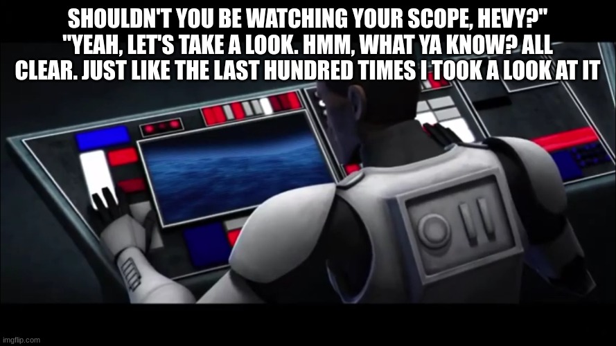 clone trooper | SHOULDN'T YOU BE WATCHING YOUR SCOPE, HEVY?" "YEAH, LET'S TAKE A LOOK. HMM, WHAT YA KNOW? ALL CLEAR. JUST LIKE THE LAST HUNDRED TIMES I TOOK A LOOK AT IT | image tagged in clone trooper | made w/ Imgflip meme maker