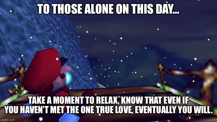 A post to let you be happy | TO THOSE ALONE ON THIS DAY…; TAKE A MOMENT TO RELAX, KNOW THAT EVEN IF YOU HAVEN’T MET THE ONE TRUE LOVE, EVENTUALLY YOU WILL. | made w/ Imgflip meme maker