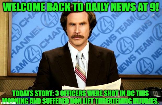 Daily News at 9 | WELCOME BACK TO DAILY NEWS AT 9! TODAYS STORY: 3 OFFICERS WERE SHOT IN DC THIS MORNING AND SUFFERED NON LIFT THREATENING INJURIES. | image tagged in breaking news | made w/ Imgflip meme maker