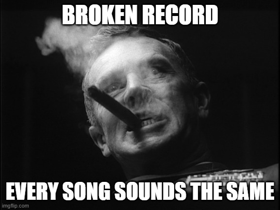 General Ripper (Dr. Strangelove) | BROKEN RECORD EVERY SONG SOUNDS THE SAME | image tagged in general ripper dr strangelove | made w/ Imgflip meme maker