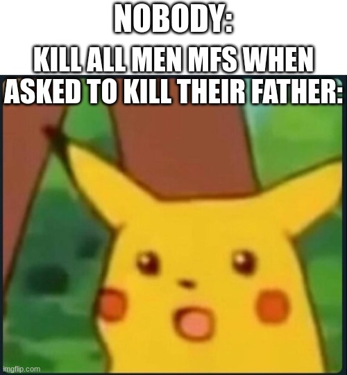 they say kill all men but when it comes to killing their dad they're they think it's wrong | NOBODY:; KILL ALL MEN MFS WHEN ASKED TO KILL THEIR FATHER: | image tagged in surprised pikachu,fr | made w/ Imgflip meme maker