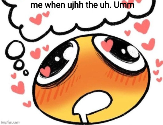 blush | me when ujhh the uh. Umm | image tagged in a | made w/ Imgflip meme maker