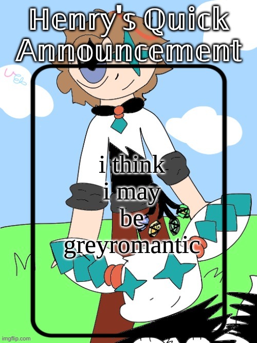 Henry's Quick Announcement temp 2.0 | i think i may be greyromantic | image tagged in henry's quick announcement temp 2 0 | made w/ Imgflip meme maker