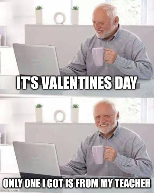 Based on a true story | IT'S VALENTINE'S DAY; ONLY ONE I GOT IS FROM MY TEACHER | image tagged in memes,hide the pain harold | made w/ Imgflip meme maker
