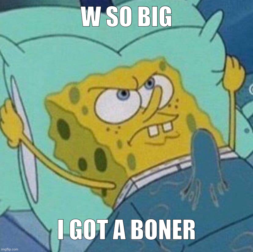 ㅤ | W SO BIG; I GOT A BONER | image tagged in spongebob boner | made w/ Imgflip meme maker