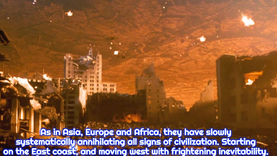 Independence Day | As in Asia, Europe and Africa, they have slowly systematically annihilating all signs of civilization. Starting on the East coast, and moving west with frightening inevitability. | image tagged in independence day | made w/ Imgflip meme maker
