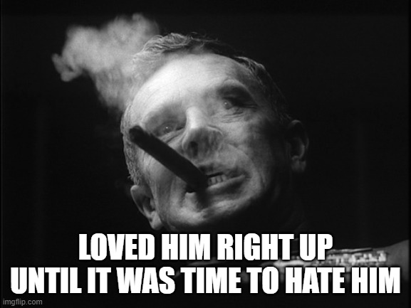 General Ripper (Dr. Strangelove) | LOVED HIM RIGHT UP UNTIL IT WAS TIME TO HATE HIM | image tagged in general ripper dr strangelove | made w/ Imgflip meme maker