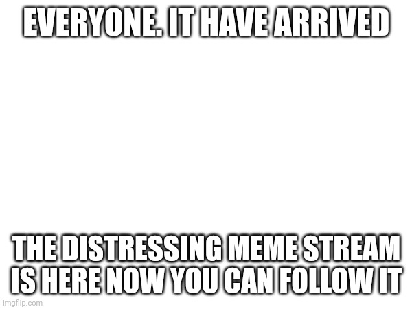 EVERYONE. IT HAVE ARRIVED; THE DISTRESSING MEME STREAM IS HERE NOW YOU CAN FOLLOW IT | image tagged in announcement | made w/ Imgflip meme maker