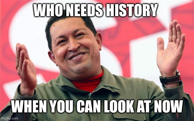 chavez | WHO NEEDS HISTORY WHEN YOU CAN LOOK AT NOW | image tagged in chavez | made w/ Imgflip meme maker