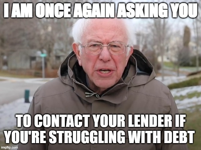 Bernie Sanders Once Again Asking | I AM ONCE AGAIN ASKING YOU; TO CONTACT YOUR LENDER IF YOU'RE STRUGGLING WITH DEBT | image tagged in bernie sanders once again asking | made w/ Imgflip meme maker