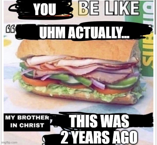 YOU UHM ACTUALLY... THIS WAS 2 YEARS AGO | image tagged in my brother in christ subway | made w/ Imgflip meme maker