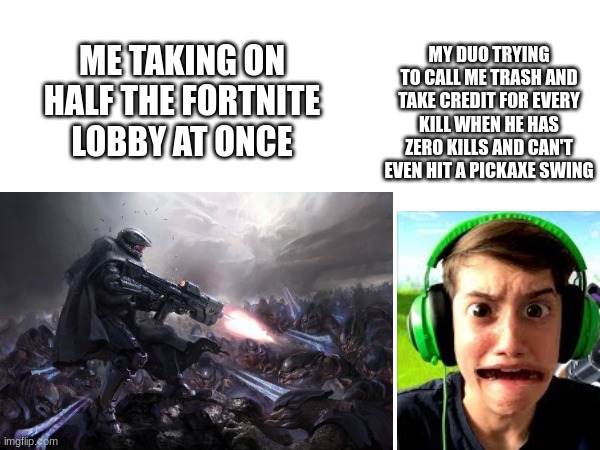 ME TAKING ON HALF THE FORTNITE LOBBY AT ONCE MY DUO TRYING TO CALL ME TRASH AND TAKE CREDIT FOR EVERY KILL WHEN HE HAS ZERO KILLS AND CAN'T  | made w/ Imgflip meme maker