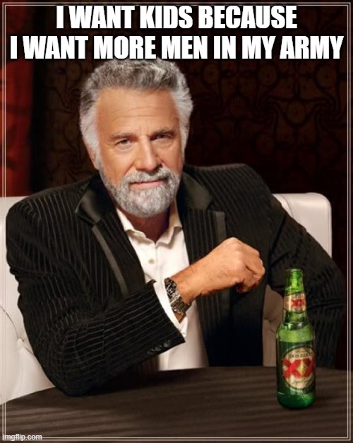 The Most Interesting Man In The World Meme | I WANT KIDS BECAUSE I WANT MORE MEN IN MY ARMY | image tagged in memes,the most interesting man in the world | made w/ Imgflip meme maker