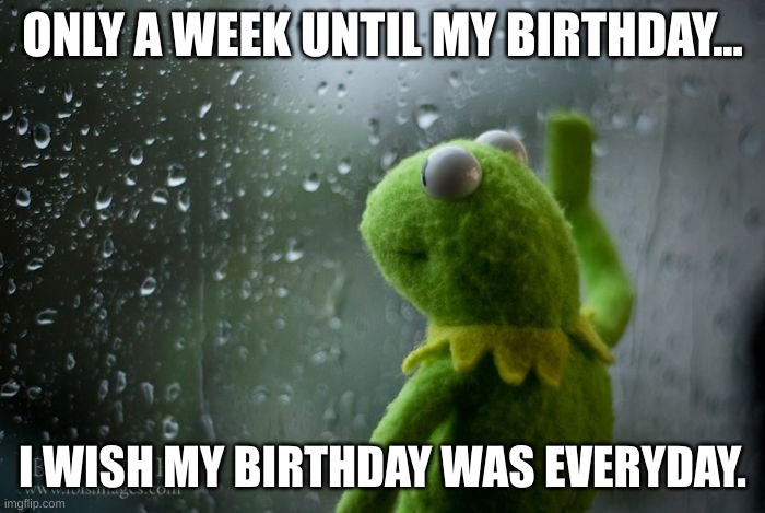 AHHH | ONLY A WEEK UNTIL MY BIRTHDAY... I WISH MY BIRTHDAY WAS EVERYDAY. | image tagged in kermit window | made w/ Imgflip meme maker