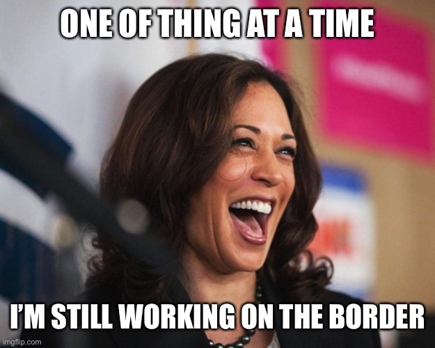 cackling kamala harris | ONE OF THING AT A TIME I’M STILL WORKING ON THE BORDER | image tagged in cackling kamala harris | made w/ Imgflip meme maker