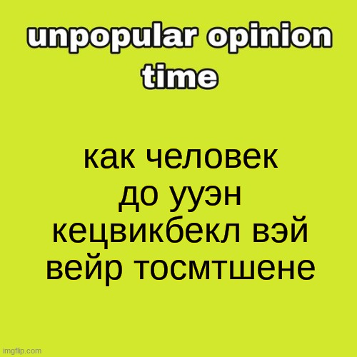 unpopular opinion time | как человек до ууэн кецвикбекл вэй вейр тосмтшене | image tagged in unpopular opinion time | made w/ Imgflip meme maker