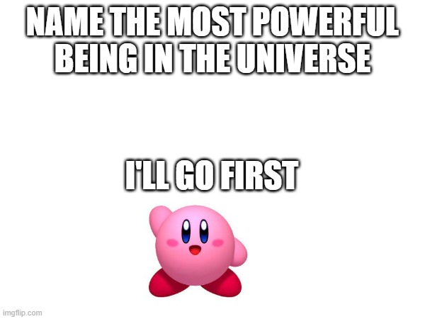 think about it | NAME THE MOST POWERFUL BEING IN THE UNIVERSE; I'LL GO FIRST | image tagged in kirby | made w/ Imgflip meme maker