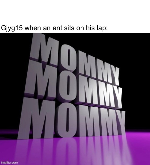 Gjyg15 when an ant sits on his lap: | made w/ Imgflip meme maker