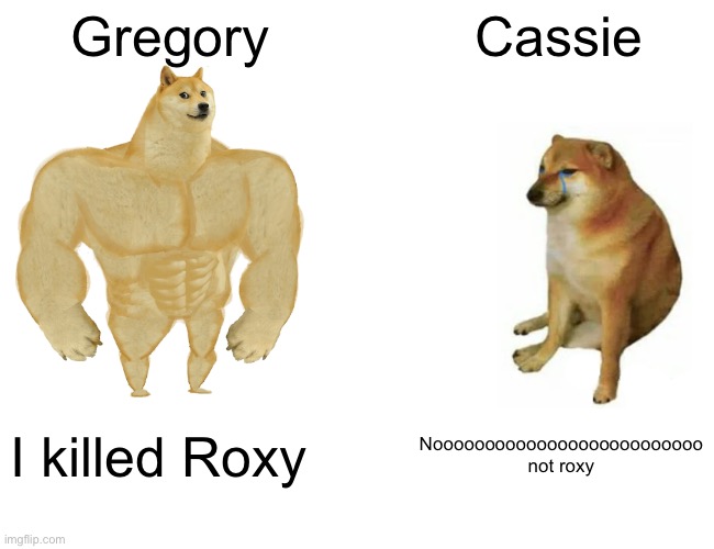 Buff Doge vs. Cheems Meme | Gregory; Cassie; I killed Roxy; Noooooooooooooooooooooooooo not Roxy | image tagged in memes,buff doge vs cheems | made w/ Imgflip meme maker