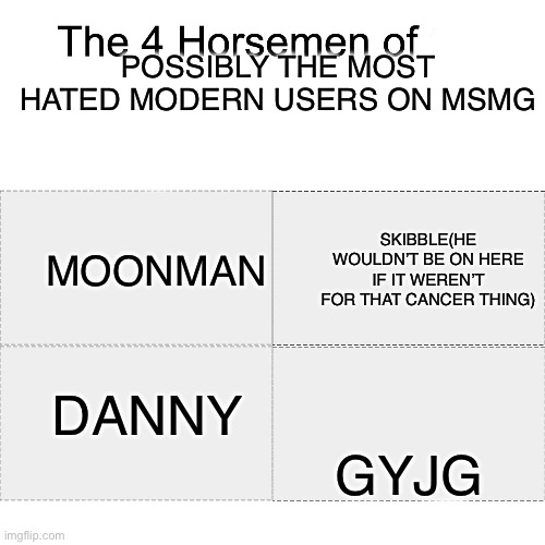 Four horsemen | POSSIBLY THE MOST HATED MODERN USERS ON MSMG; MOONMAN; SKIBBLE(HE WOULDN’T BE ON HERE IF IT WEREN’T FOR THAT CANCER THING); DANNY; GYJG | image tagged in four horsemen | made w/ Imgflip meme maker