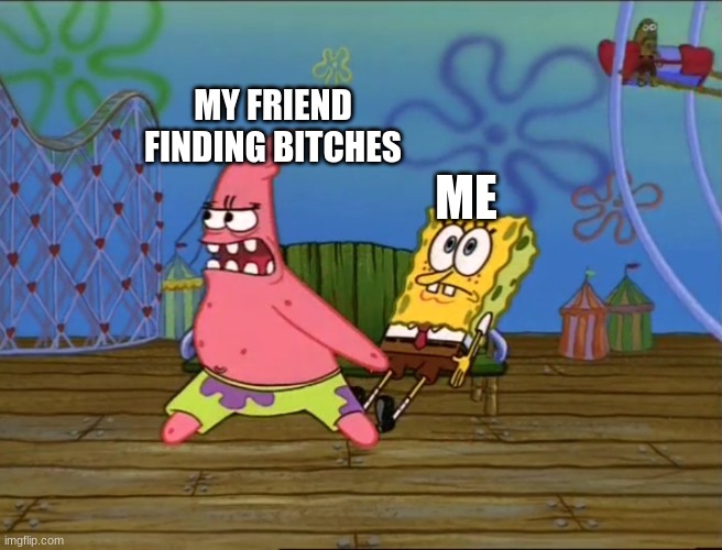 POV:Your Friend When Feb 14th | MY FRIEND FINDING BITCHES; ME | image tagged in patrick needs love too | made w/ Imgflip meme maker