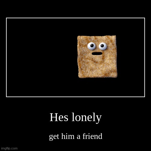 He need friend | Hes lonely | get him a friend | image tagged in funny,demotivationals,cinnamon toast crunch | made w/ Imgflip demotivational maker