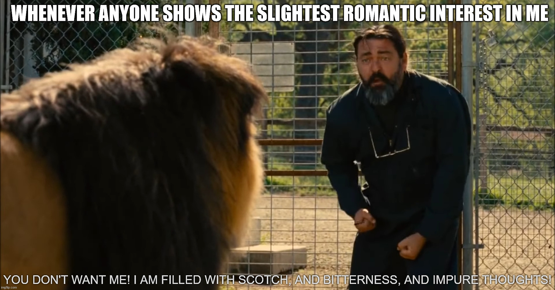 We Bought a Zoo You Don't Want Me! | WHENEVER ANYONE SHOWS THE SLIGHTEST ROMANTIC INTEREST IN ME; YOU DON'T WANT ME! I AM FILLED WITH SCOTCH, AND BITTERNESS, AND IMPURE THOUGHTS! | image tagged in we bought a zoo you don't want me | made w/ Imgflip meme maker