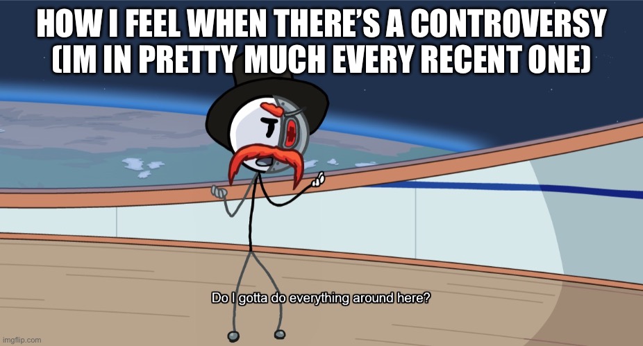 Do I gotta do everything around here? | HOW I FEEL WHEN THERE’S A CONTROVERSY (IM IN PRETTY MUCH EVERY RECENT ONE) | image tagged in do i gotta do everything around here | made w/ Imgflip meme maker