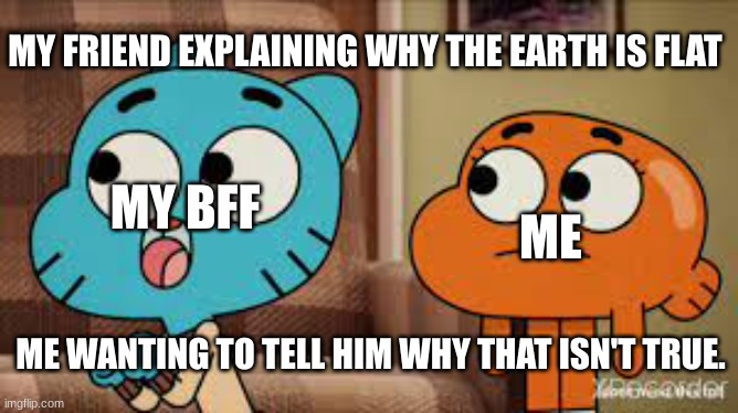 who knows | MY FRIEND EXPLAINING WHY THE EARTH IS FLAT; MY BFF; ME; ME WANTING TO TELL HIM WHY THAT ISN'T TRUE. | image tagged in what gives people feelings of power | made w/ Imgflip meme maker