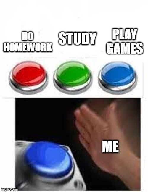 relateable | PLAY GAMES; STUDY; DO HOMEWORK; ME | image tagged in red green blue buttons,homework | made w/ Imgflip meme maker