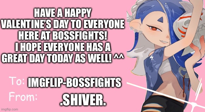 Valentine's Day Card Meme | HAVE A HAPPY VALENTINE’S DAY TO EVERYONE HERE AT BOSSFIGHTS! I HOPE EVERYONE HAS A GREAT DAY TODAY AS WELL! ^^; IMGFLIP-BOSSFIGHTS; .SHIVER. | image tagged in valentine's day card meme,not my shiver art,credit to the artist | made w/ Imgflip meme maker
