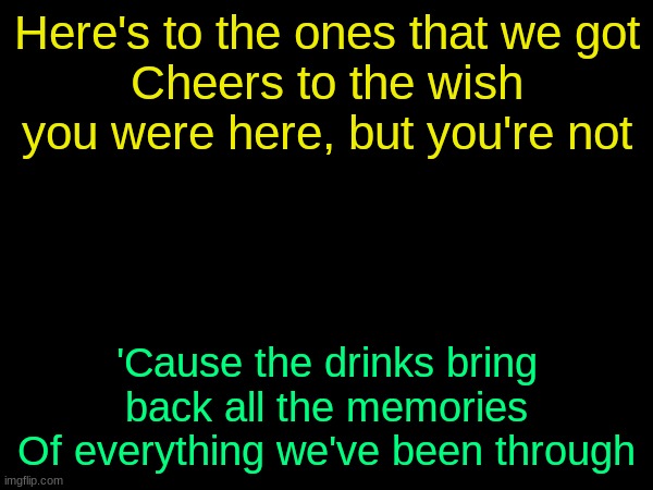 drizzy text temp | Here's to the ones that we got
Cheers to the wish you were here, but you're not; 'Cause the drinks bring back all the memories
Of everything we've been through | image tagged in drizzy text temp | made w/ Imgflip meme maker