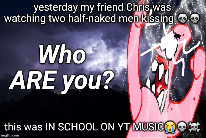 LowTierPatrick2 | yesterday my friend Chris was watching two half-naked men kissing 💀💀; this was IN SCHOOL ON YT MUSIC😭💀☠️ | image tagged in lowtierpatrick2 | made w/ Imgflip meme maker
