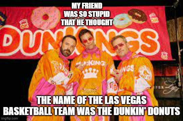 meme by Brad professional basketball team name the Dunkin' Donuts | MY FRIEND WAS SO STUPID THAT HE THOUGHT; THE NAME OF THE LAS VEGAS BASKETBALL TEAM WAS THE DUNKIN' DONUTS | image tagged in sports,nba memes,dunkin donuts,funny meme,basketball meme,humor | made w/ Imgflip meme maker