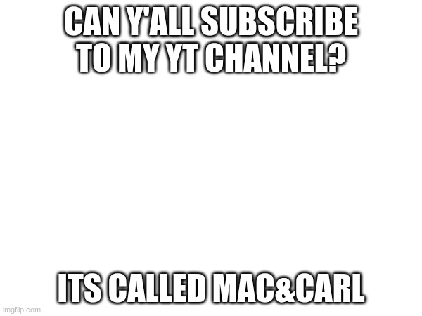 plz | CAN Y'ALL SUBSCRIBE TO MY YT CHANNEL? ITS CALLED MAC&CARL | made w/ Imgflip meme maker