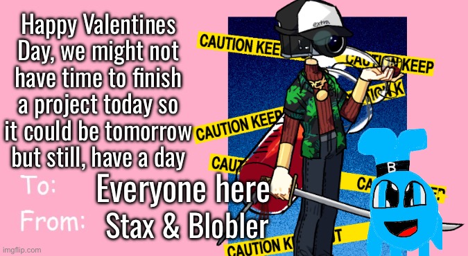 Valentine's Day Card Meme | Happy Valentines Day, we might not have time to finish a project today so it could be tomorrow but still, have a day; Everyone here; Stax & Blobler | image tagged in valentine's day card meme | made w/ Imgflip meme maker