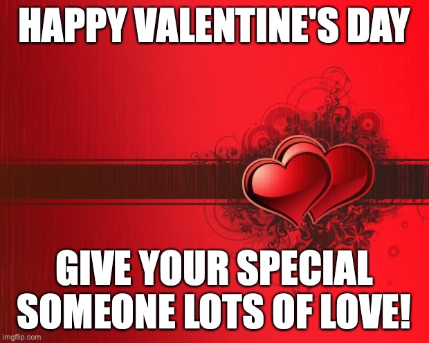 Happy Valentine's Day! | HAPPY VALENTINE'S DAY; GIVE YOUR SPECIAL SOMEONE LOTS OF LOVE! | image tagged in valentines day,holiday | made w/ Imgflip meme maker