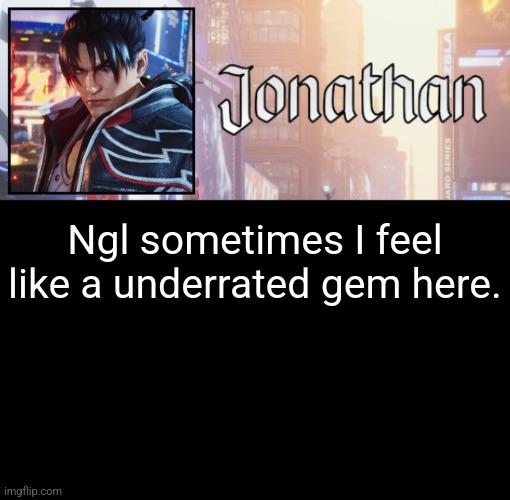 Speakin my mind out | Ngl sometimes I feel like a underrated gem here. | image tagged in jonathan's 18th temp | made w/ Imgflip meme maker