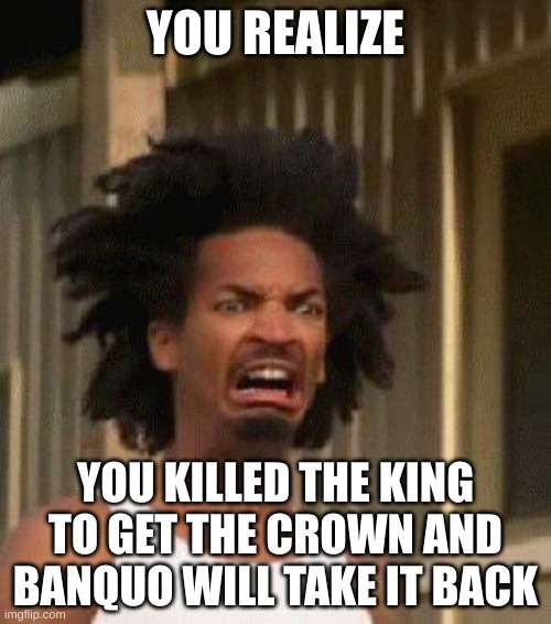 Disgusted Face | YOU REALIZE; YOU KILLED THE KING TO GET THE CROWN AND BANQUO WILL TAKE IT BACK | image tagged in disgusted face | made w/ Imgflip meme maker