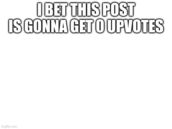I BET THIS POST IS GONNA GET 0 UPVOTES | image tagged in m | made w/ Imgflip meme maker