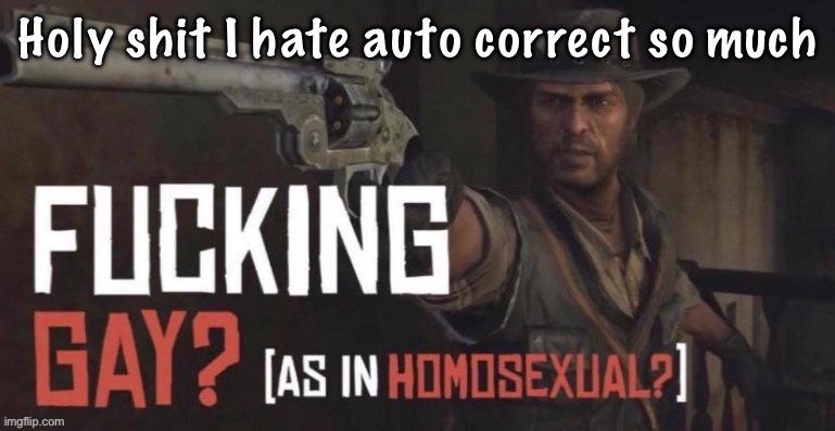 fucking gay as in homosexual? | Holy shit I hate auto correct so much | image tagged in fucking gay as in homosexual | made w/ Imgflip meme maker