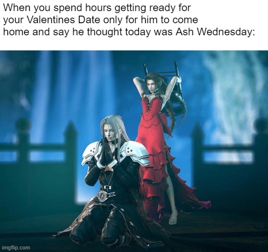Happy Valentines/Ash Wednesday Day! | When you spend hours getting ready for your Valentines Date only for him to come home and say he thought today was Ash Wednesday: | image tagged in funny,memes,final fantasy 7,funny memes,fun | made w/ Imgflip meme maker